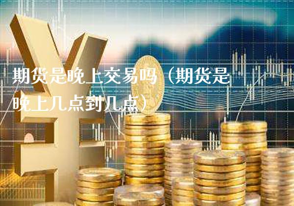 期货是晚上交易吗（期货是晚上几点到几点）_https://www.xmqjcw.com_期货直播室_第1张