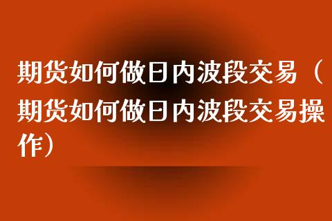 期货如何做日内波段交易（期货如何做日内波段交易操作）_https://www.xmqjcw.com_期货直播室_第1张