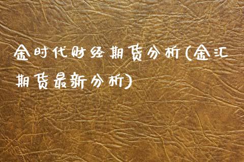 金时代财经期货分析(金汇期货最新分析)_https://www.xmqjcw.com_期货直播室_第1张
