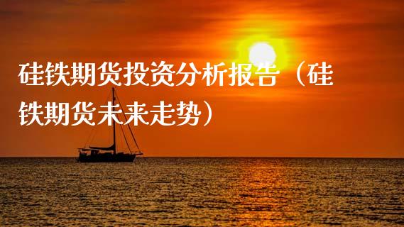 硅铁期货投资分析报告（硅铁期货未来走势）_https://www.xmqjcw.com_期货投资_第1张