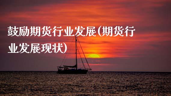 鼓励期货行业发展(期货行业发展现状)_https://www.xmqjcw.com_期货直播室_第1张