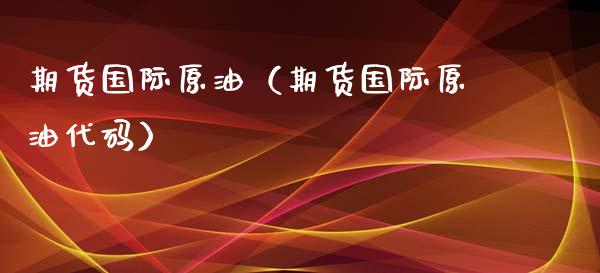 期货国际原油（期货国际原油代码）_https://www.xmqjcw.com_期货直播室_第1张