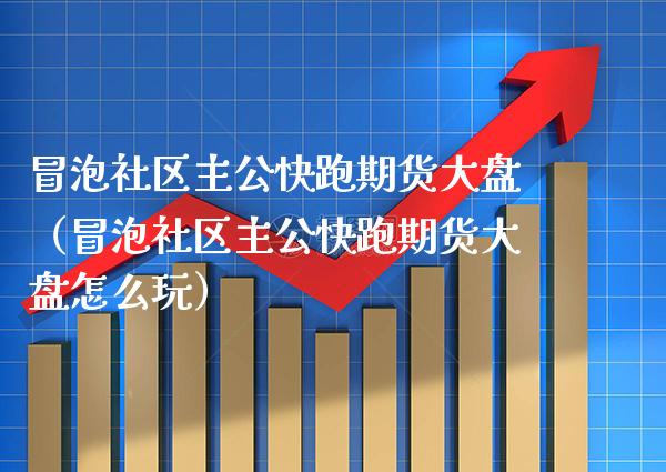 冒泡社区主公快跑期货大盘（冒泡社区主公快跑期货大盘怎么玩）_https://www.xmqjcw.com_期货直播室_第1张