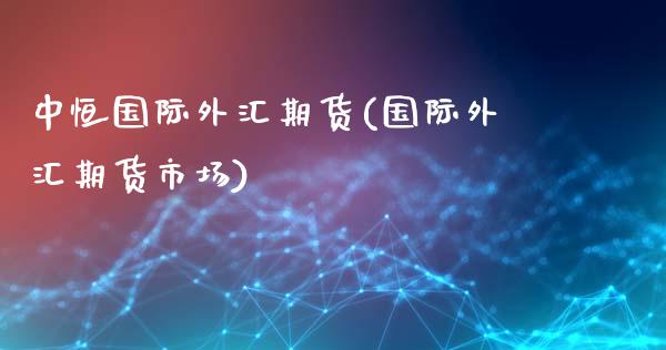中恒国际外汇期货(国际外汇期货市场)_https://www.xmqjcw.com_期货投资_第1张
