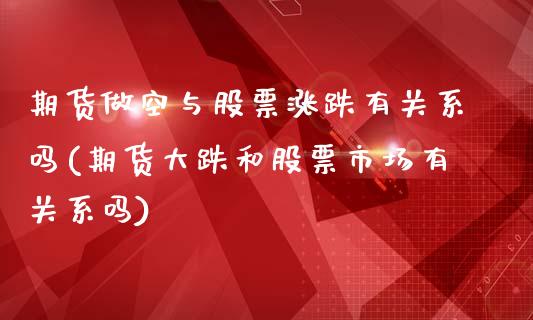 期货做空与股票涨跌有关系吗(期货大跌和股票市场有关系吗)_https://www.xmqjcw.com_股票投资_第1张