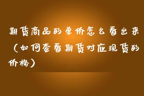 期货商品的单价怎么看出来（如何查看期货对应现货的价格）_https://www.xmqjcw.com_期货直播室_第1张