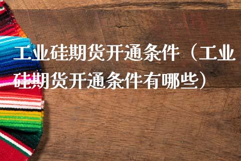工业硅期货开通条件（工业硅期货开通条件有哪些）_https://www.xmqjcw.com_期货行情_第1张