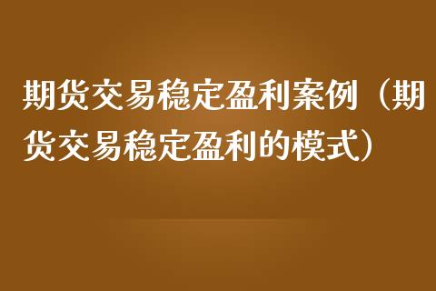 期货交易稳定盈利案例（期货交易稳定盈利的模式）_https://www.xmqjcw.com_期货直播室_第1张