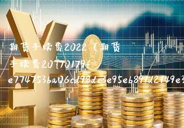 期货手续费2022（期货手续费20%）_https://www.xmqjcw.com_期货直播室_第1张