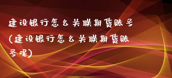 建设银行怎么关联期货账号(建设银行怎么关联期货账号呢)_https://www.xmqjcw.com_期货百科_第1张