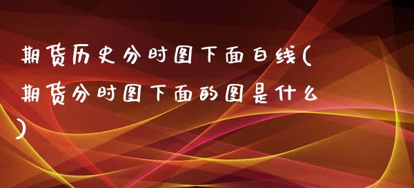 期货历史分时图下面白线(期货分时图下面的图是什么)_https://www.xmqjcw.com_期货直播室_第1张
