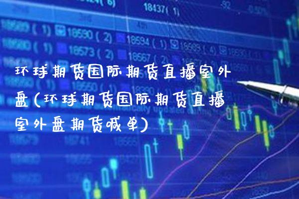 环球期货国际期货直播室外盘(环球期货国际期货直播室外盘期货喊单)_https://www.xmqjcw.com_期货行情_第1张