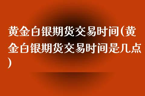 黄金白银期货交易时间(黄金白银期货交易时间是几点)_https://www.xmqjcw.com_期货百科_第1张