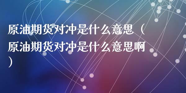 原油期货对冲是什么意思（原油期货对冲是什么意思啊）_https://www.xmqjcw.com_期货行情_第1张