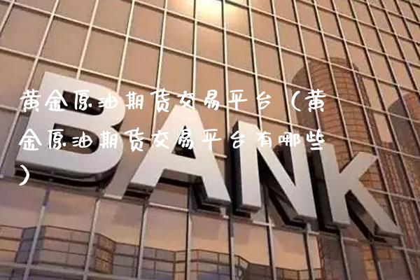 黄金原油期货交易平台（黄金原油期货交易平台有哪些）_https://www.xmqjcw.com_期货行情_第1张
