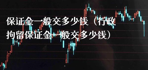 保证金一般交多少钱（行政拘留保证金一般交多少钱）_https://www.xmqjcw.com_期货投资_第1张