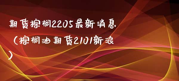 期货棕榈2205最新消息（棕榈油期货2101新浪）_https://www.xmqjcw.com_期货投资_第1张