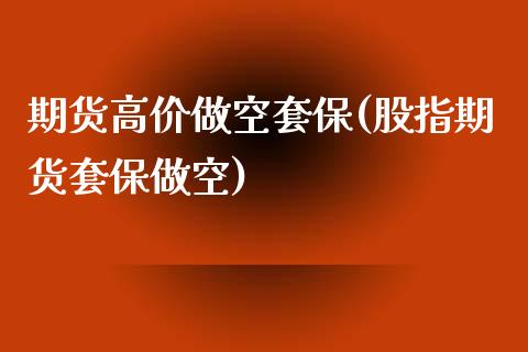 期货高价做空套保(股指期货套保做空)_https://www.xmqjcw.com_期货行情_第1张