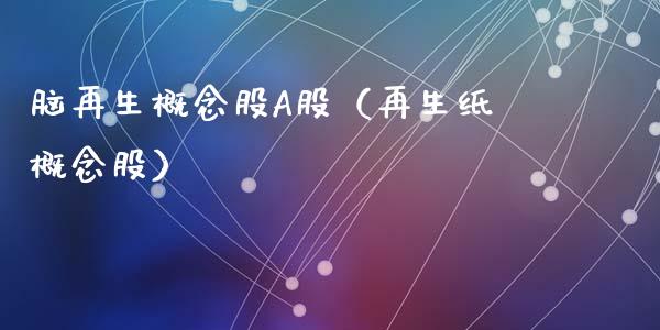 脑再生概念股A股（再生纸概念股）_https://www.xmqjcw.com_股票投资_第1张
