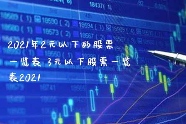 2021年2元以下的股票一览表 3元以下股票一览表2021_https://www.xmqjcw.com_股票投资_第1张