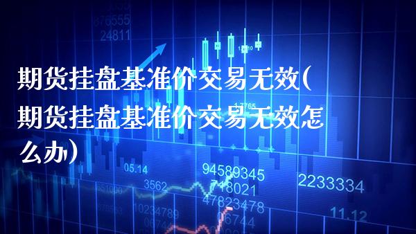 期货挂盘基准价交易无效(期货挂盘基准价交易无效怎么办)_https://www.xmqjcw.com_期货投资_第1张