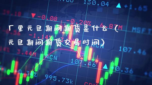 厂里元旦期间期货是什么（元旦期间期货交易时间）_https://www.xmqjcw.com_期货行情_第1张