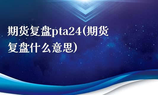 期货复盘pta24(期货复盘什么意思)_https://www.xmqjcw.com_期货投资_第1张