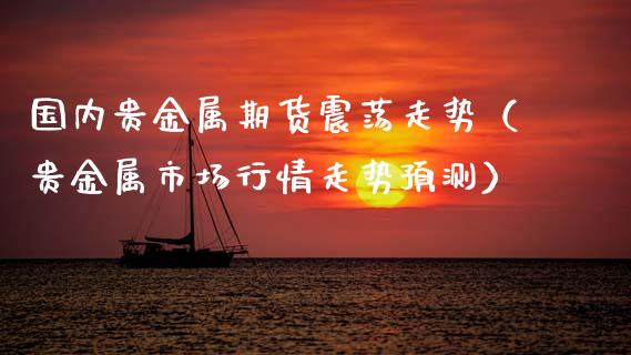 国内贵金属期货震荡走势（贵金属市场行情走势预测）_https://www.xmqjcw.com_期货行情_第1张