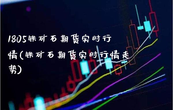 1805铁矿石期货实时行情(铁矿石期货实时行情走势)_https://www.xmqjcw.com_基金理财_第1张