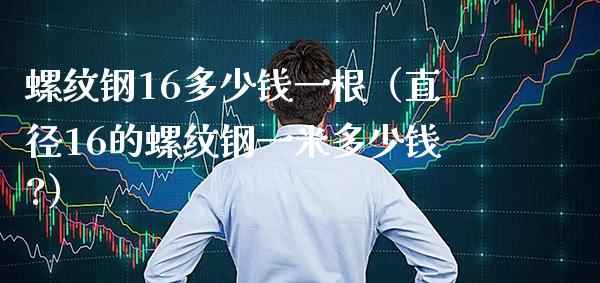 螺纹钢16多少钱一根（直径16的螺纹钢一米多少钱?）_https://www.xmqjcw.com_期货投资_第1张