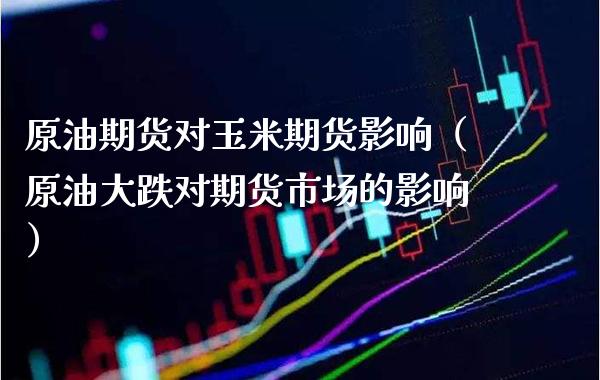 原油期货对玉米期货影响（原油大跌对期货市场的影响）_https://www.xmqjcw.com_期货直播室_第1张