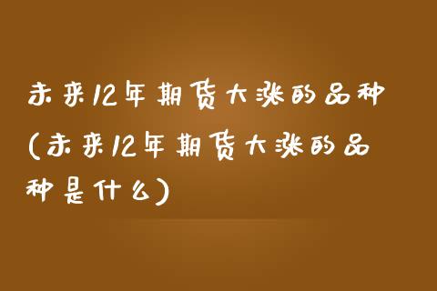 未来12年期货大涨的品种(未来12年期货大涨的品种是什么)_https://www.xmqjcw.com_期货百科_第1张