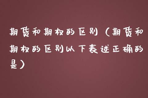 期货和期权的区别（期货和期权的区别以下表述正确的是）_https://www.xmqjcw.com_期货直播室_第1张