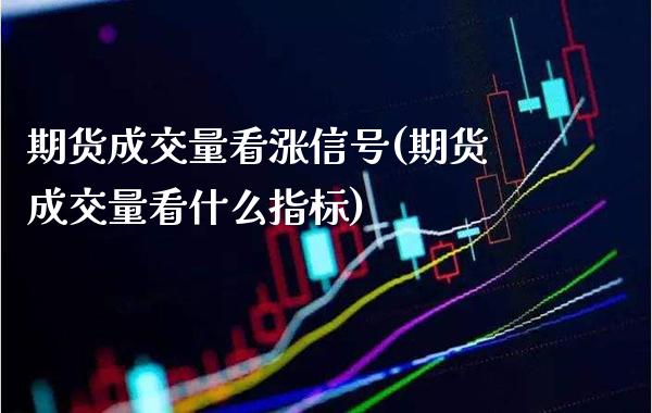 期货成交量看涨信号(期货成交量看什么指标)_https://www.xmqjcw.com_股票投资_第1张