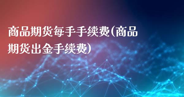 商品期货每手手续费(商品期货出金手续费)_https://www.xmqjcw.com_期货行情_第1张
