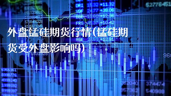 外盘锰硅期货行情(锰硅期货受外盘影响吗)_https://www.xmqjcw.com_期货百科_第1张