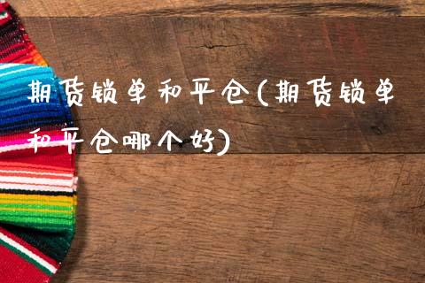 期货锁单和平仓(期货锁单和平仓哪个好)_https://www.xmqjcw.com_期货开户_第1张