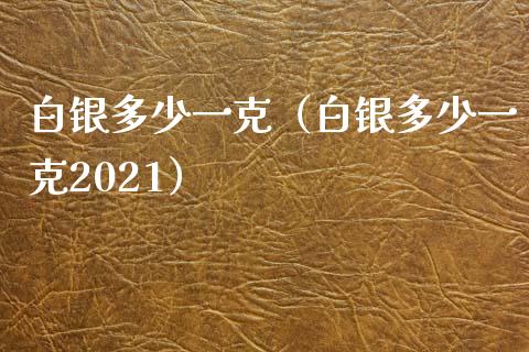 白银多少一克（白银多少一克2021）_https://www.xmqjcw.com_期货行情_第1张
