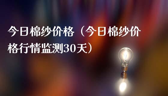 今日棉纱价格（今日棉纱价格行情监测30天）_https://www.xmqjcw.com_期货直播室_第1张