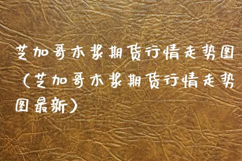 芝加哥木浆期货行情走势图（芝加哥木浆期货行情走势图最新）_https://www.xmqjcw.com_期货直播室_第1张