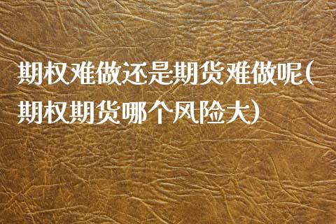 期权难做还是期货难做呢(期权期货哪个风险大)_https://www.xmqjcw.com_股票投资_第1张