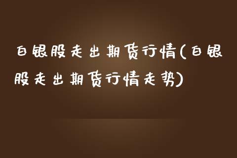 白银股走出期货行情(白银股走出期货行情走势)_https://www.xmqjcw.com_期货直播室_第1张