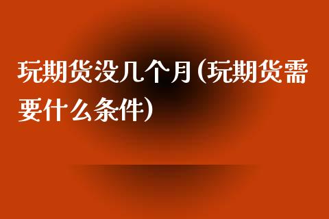 玩期货没几个月(玩期货需要什么条件)_https://www.xmqjcw.com_期货百科_第1张