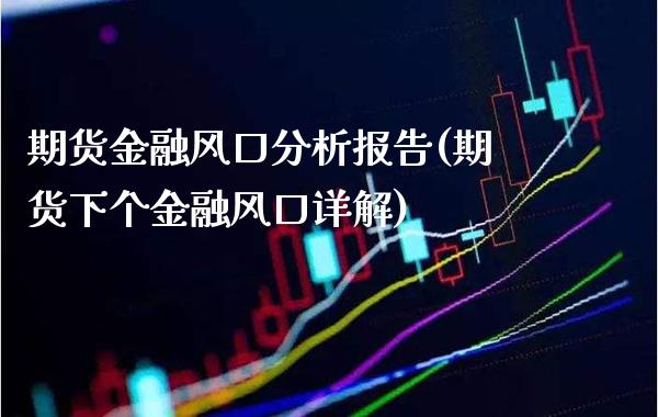 期货金融风口分析报告(期货下个金融风口详解)_https://www.xmqjcw.com_期货投资_第1张