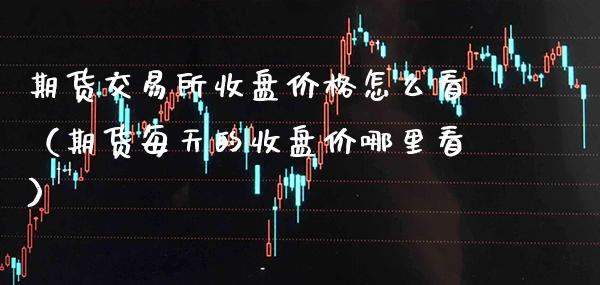 期货交易所收盘价格怎么看（期货每天的收盘价哪里看）_https://www.xmqjcw.com_期货行情_第1张
