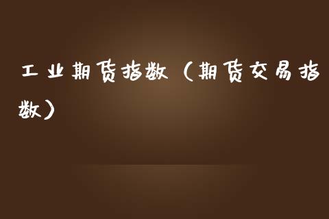工业期货指数（期货交易指数）_https://www.xmqjcw.com_期货直播室_第1张