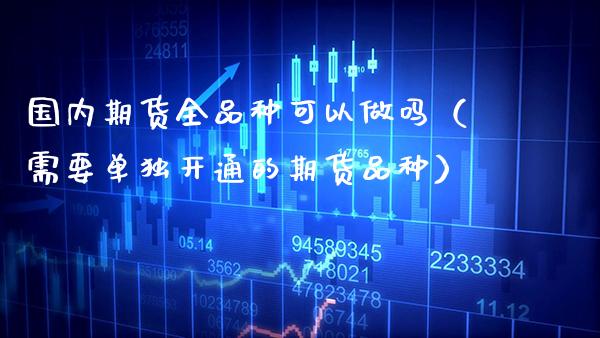 国内期货全品种可以做吗（需要单独开通的期货品种）_https://www.xmqjcw.com_期货投资_第1张