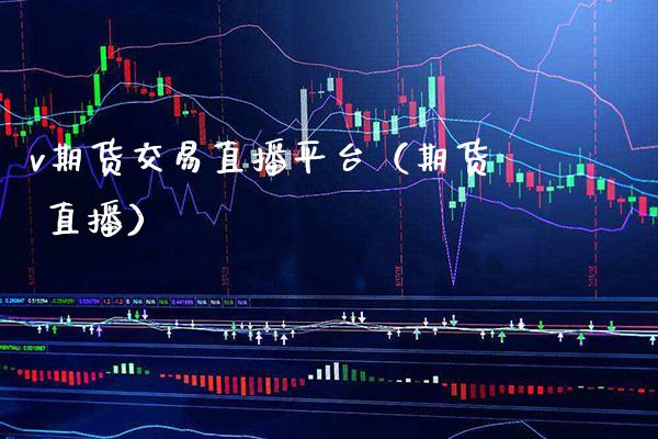 v期货交易直播平台（期货 直播）_https://www.xmqjcw.com_期货直播室_第1张