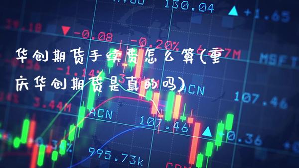 华创期货手续费怎么算(重庆华创期货是真的吗)_https://www.xmqjcw.com_期货百科_第1张
