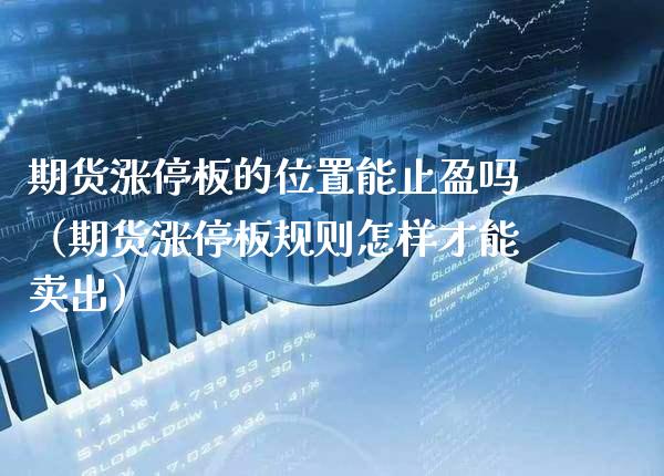 期货涨停板的位置能止盈吗（期货涨停板规则怎样才能卖出）_https://www.xmqjcw.com_期货直播室_第1张
